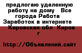 предлогаю удаленную работу на дому - Все города Работа » Заработок в интернете   . Кировская обл.,Киров г.